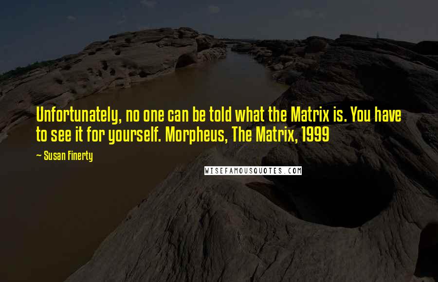 Susan Finerty Quotes: Unfortunately, no one can be told what the Matrix is. You have to see it for yourself. Morpheus, The Matrix, 1999