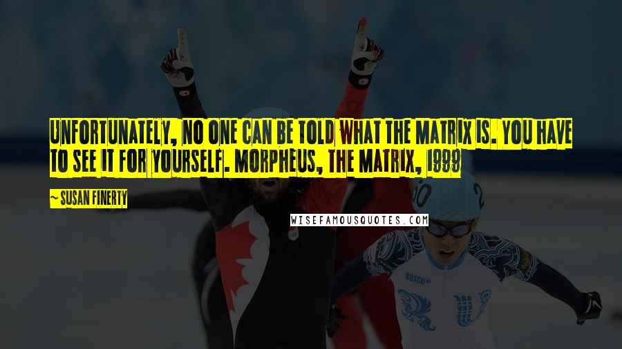 Susan Finerty Quotes: Unfortunately, no one can be told what the Matrix is. You have to see it for yourself. Morpheus, The Matrix, 1999