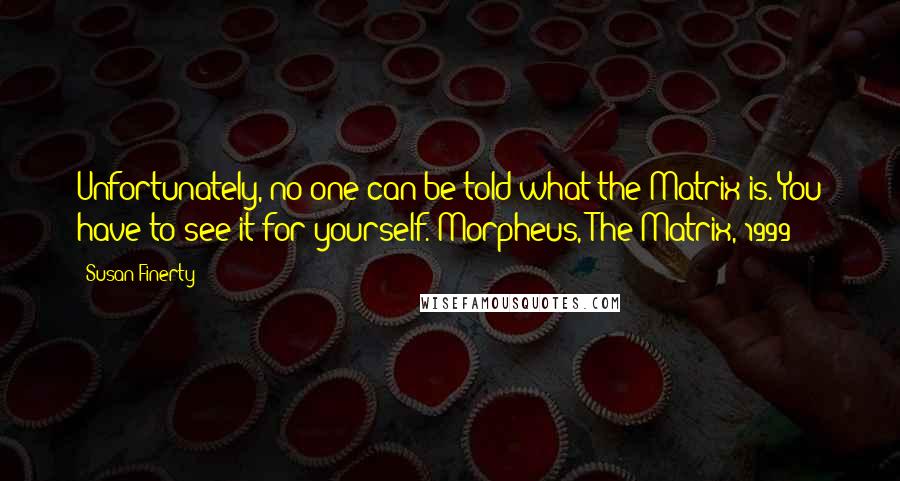 Susan Finerty Quotes: Unfortunately, no one can be told what the Matrix is. You have to see it for yourself. Morpheus, The Matrix, 1999