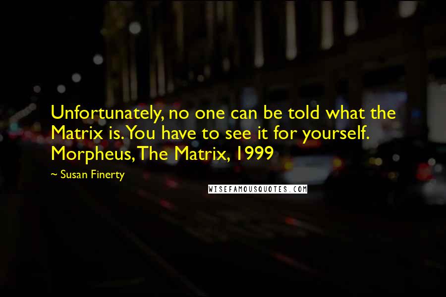 Susan Finerty Quotes: Unfortunately, no one can be told what the Matrix is. You have to see it for yourself. Morpheus, The Matrix, 1999