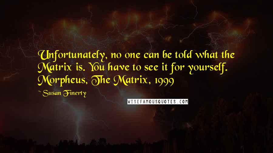 Susan Finerty Quotes: Unfortunately, no one can be told what the Matrix is. You have to see it for yourself. Morpheus, The Matrix, 1999