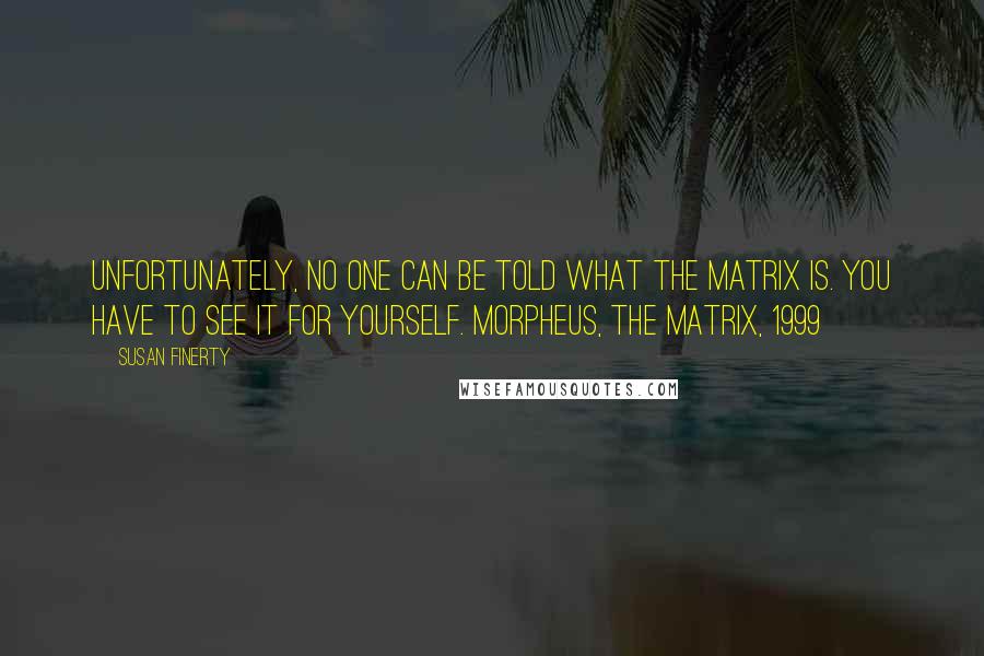 Susan Finerty Quotes: Unfortunately, no one can be told what the Matrix is. You have to see it for yourself. Morpheus, The Matrix, 1999