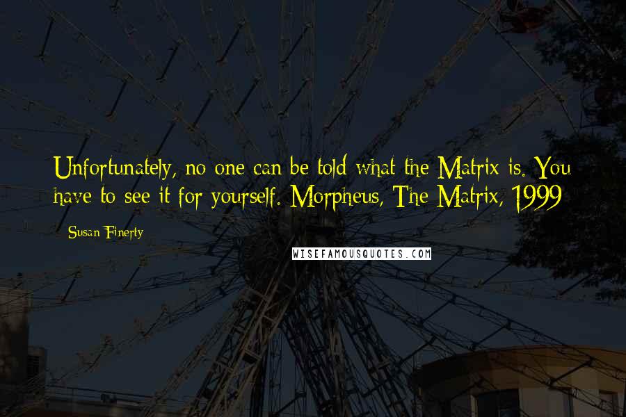 Susan Finerty Quotes: Unfortunately, no one can be told what the Matrix is. You have to see it for yourself. Morpheus, The Matrix, 1999