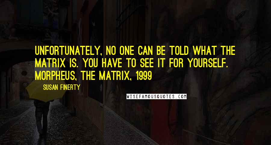 Susan Finerty Quotes: Unfortunately, no one can be told what the Matrix is. You have to see it for yourself. Morpheus, The Matrix, 1999