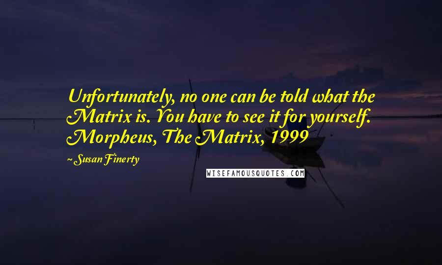 Susan Finerty Quotes: Unfortunately, no one can be told what the Matrix is. You have to see it for yourself. Morpheus, The Matrix, 1999