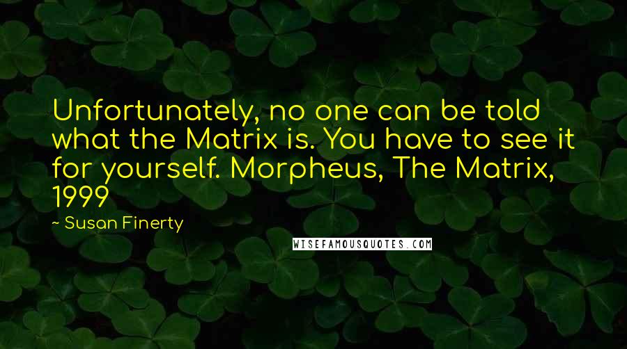 Susan Finerty Quotes: Unfortunately, no one can be told what the Matrix is. You have to see it for yourself. Morpheus, The Matrix, 1999