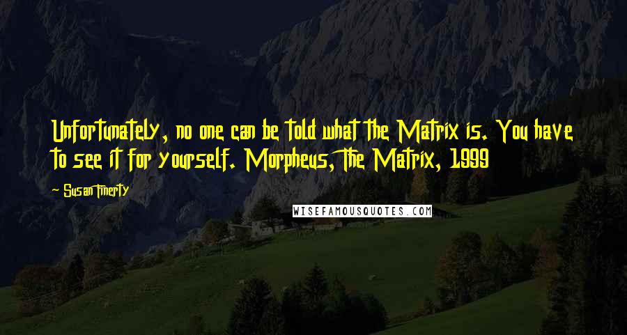 Susan Finerty Quotes: Unfortunately, no one can be told what the Matrix is. You have to see it for yourself. Morpheus, The Matrix, 1999