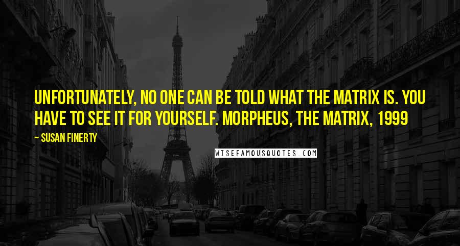 Susan Finerty Quotes: Unfortunately, no one can be told what the Matrix is. You have to see it for yourself. Morpheus, The Matrix, 1999