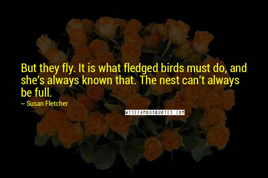 Susan Fletcher Quotes: But they fly. It is what fledged birds must do, and she's always known that. The nest can't always be full.