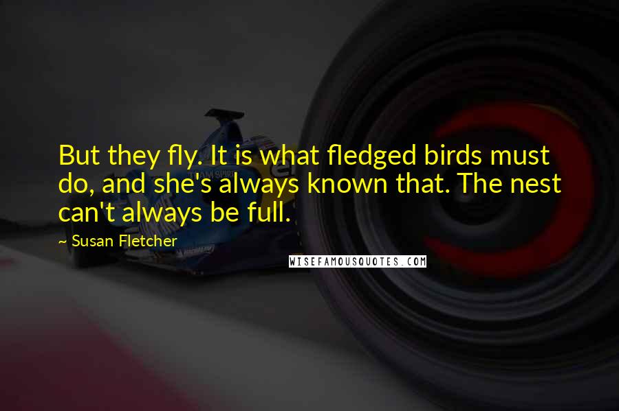 Susan Fletcher Quotes: But they fly. It is what fledged birds must do, and she's always known that. The nest can't always be full.