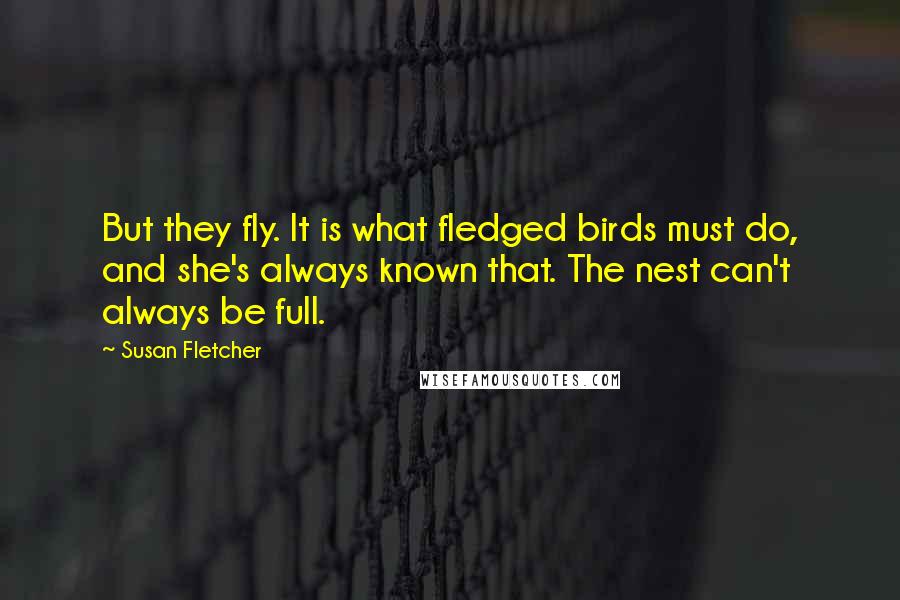 Susan Fletcher Quotes: But they fly. It is what fledged birds must do, and she's always known that. The nest can't always be full.