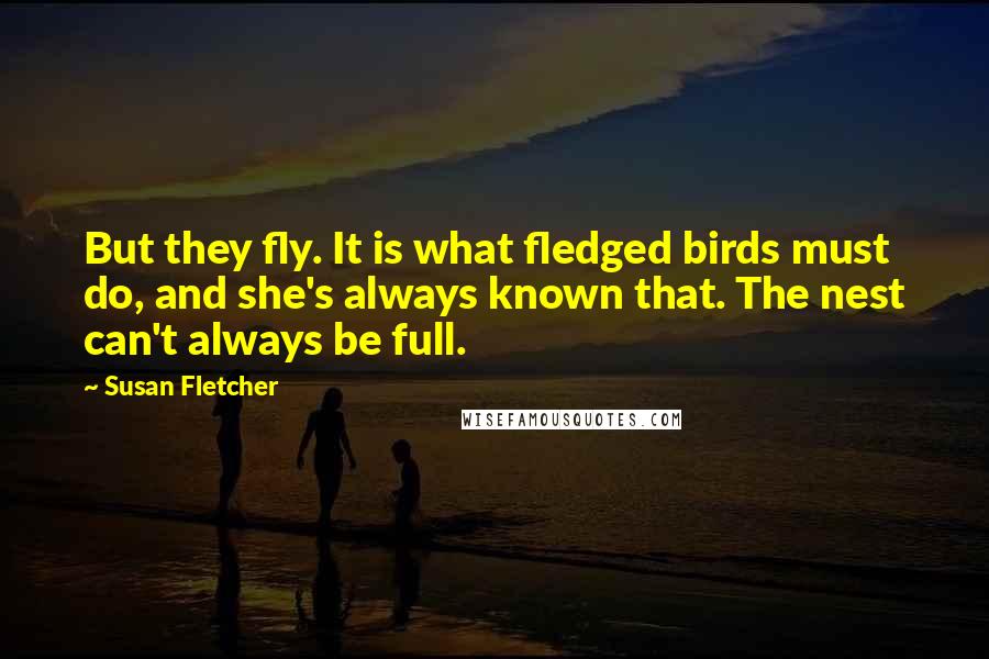 Susan Fletcher Quotes: But they fly. It is what fledged birds must do, and she's always known that. The nest can't always be full.