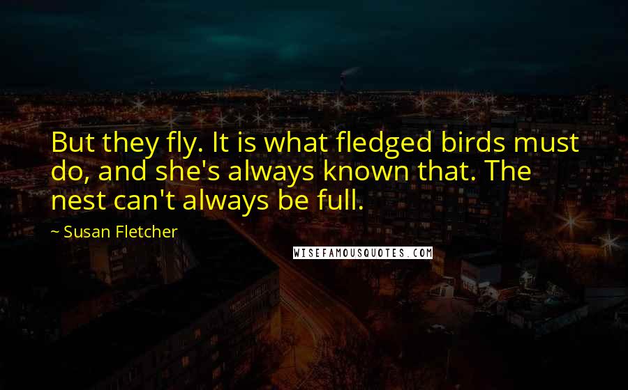 Susan Fletcher Quotes: But they fly. It is what fledged birds must do, and she's always known that. The nest can't always be full.