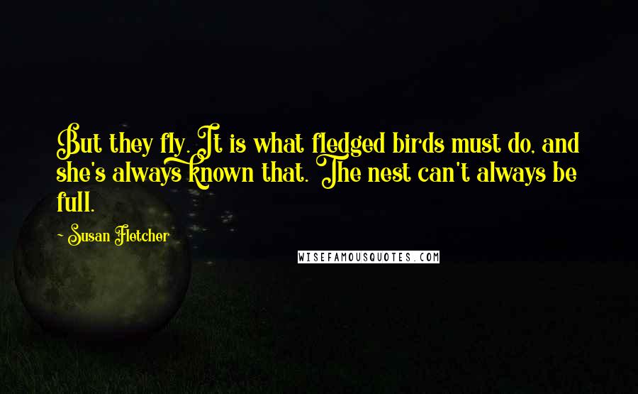 Susan Fletcher Quotes: But they fly. It is what fledged birds must do, and she's always known that. The nest can't always be full.