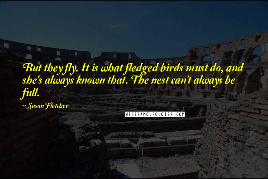 Susan Fletcher Quotes: But they fly. It is what fledged birds must do, and she's always known that. The nest can't always be full.