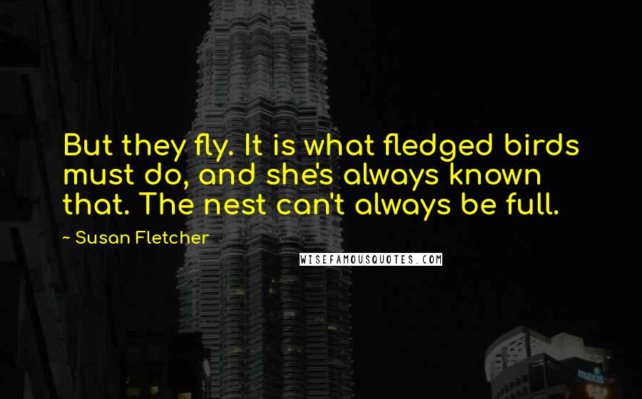 Susan Fletcher Quotes: But they fly. It is what fledged birds must do, and she's always known that. The nest can't always be full.