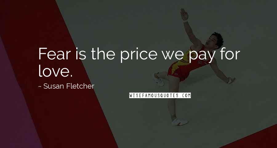 Susan Fletcher Quotes: Fear is the price we pay for love.