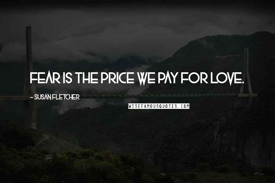 Susan Fletcher Quotes: Fear is the price we pay for love.