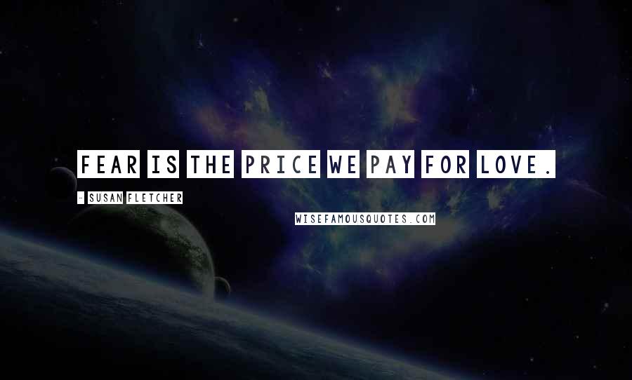 Susan Fletcher Quotes: Fear is the price we pay for love.