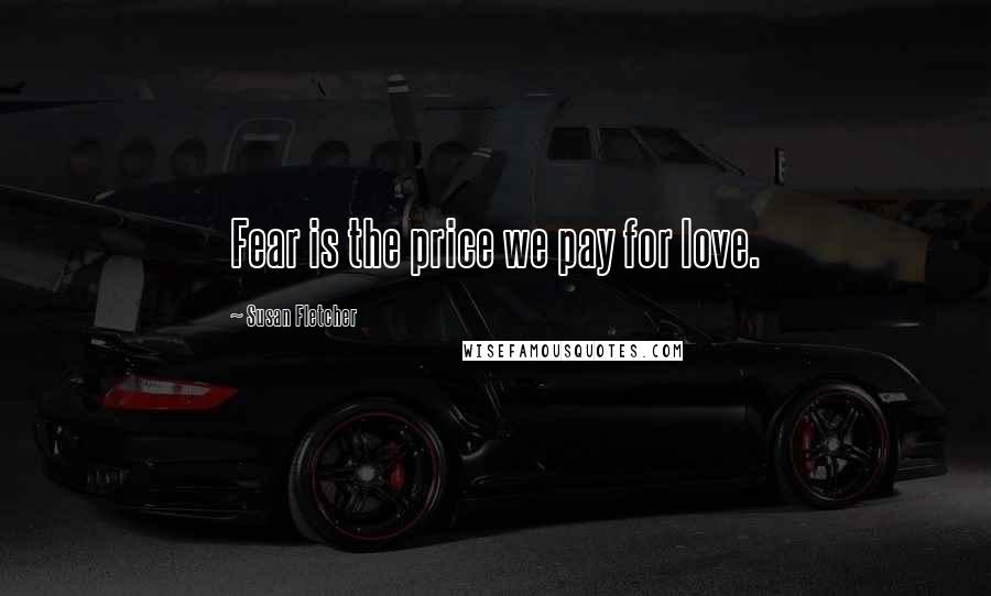 Susan Fletcher Quotes: Fear is the price we pay for love.