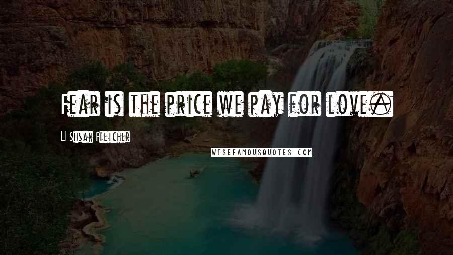 Susan Fletcher Quotes: Fear is the price we pay for love.