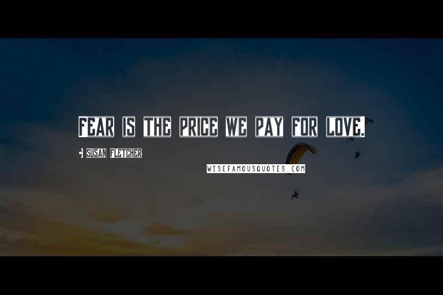 Susan Fletcher Quotes: Fear is the price we pay for love.