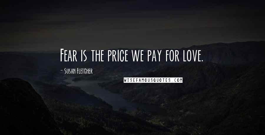 Susan Fletcher Quotes: Fear is the price we pay for love.