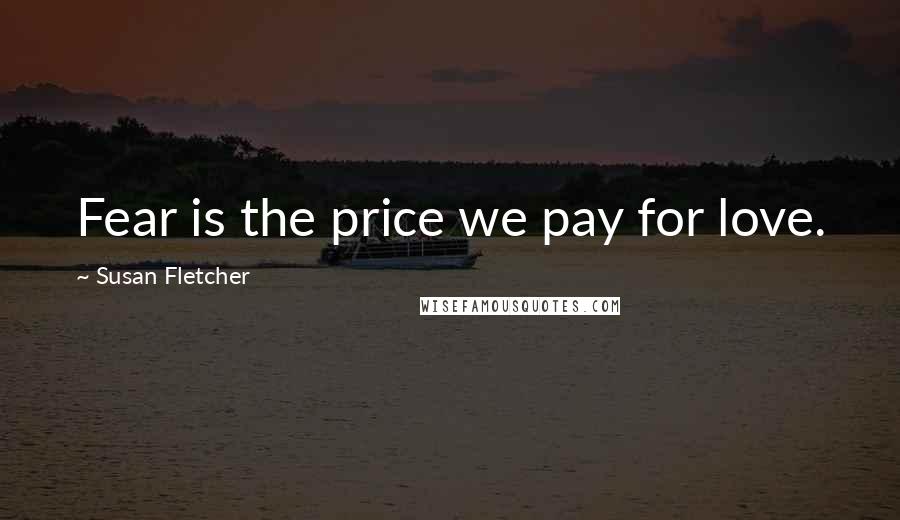 Susan Fletcher Quotes: Fear is the price we pay for love.