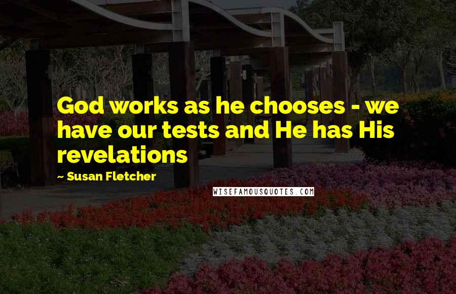 Susan Fletcher Quotes: God works as he chooses - we have our tests and He has His revelations