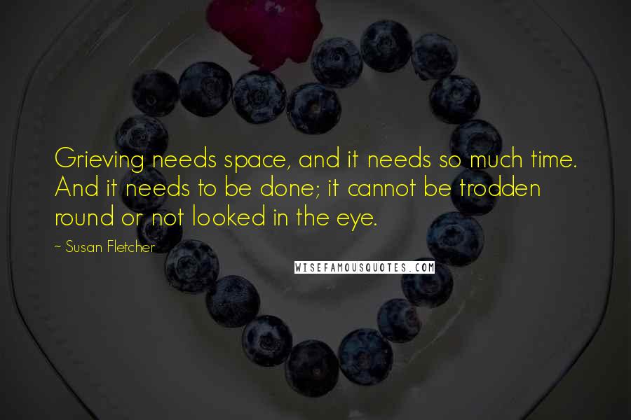 Susan Fletcher Quotes: Grieving needs space, and it needs so much time. And it needs to be done; it cannot be trodden round or not looked in the eye.