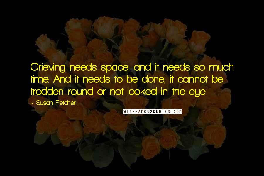 Susan Fletcher Quotes: Grieving needs space, and it needs so much time. And it needs to be done; it cannot be trodden round or not looked in the eye.