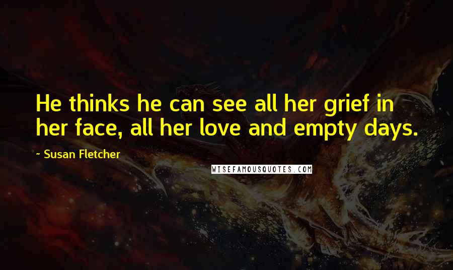 Susan Fletcher Quotes: He thinks he can see all her grief in her face, all her love and empty days.