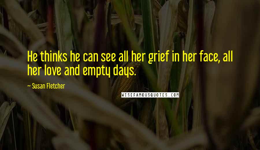 Susan Fletcher Quotes: He thinks he can see all her grief in her face, all her love and empty days.