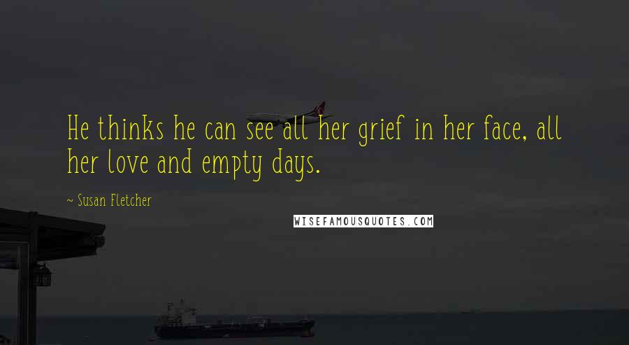 Susan Fletcher Quotes: He thinks he can see all her grief in her face, all her love and empty days.