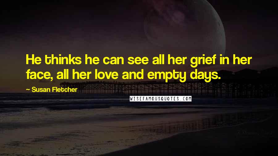 Susan Fletcher Quotes: He thinks he can see all her grief in her face, all her love and empty days.