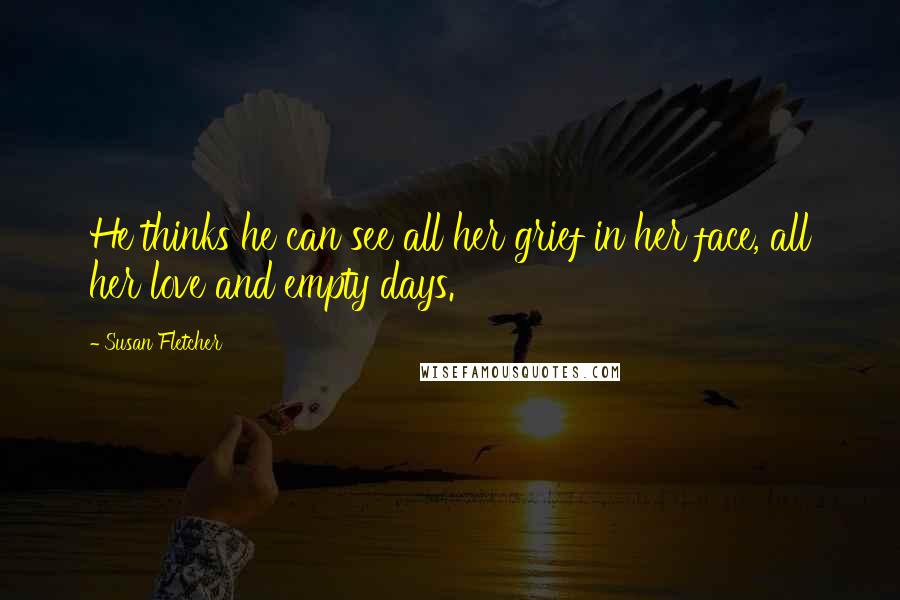 Susan Fletcher Quotes: He thinks he can see all her grief in her face, all her love and empty days.