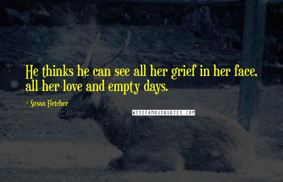 Susan Fletcher Quotes: He thinks he can see all her grief in her face, all her love and empty days.