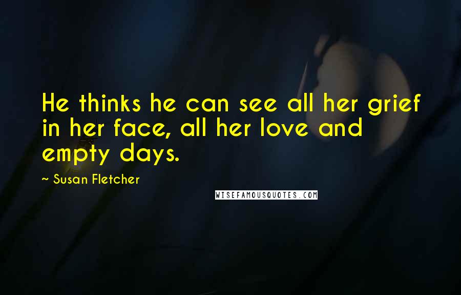 Susan Fletcher Quotes: He thinks he can see all her grief in her face, all her love and empty days.