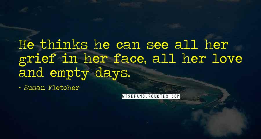 Susan Fletcher Quotes: He thinks he can see all her grief in her face, all her love and empty days.