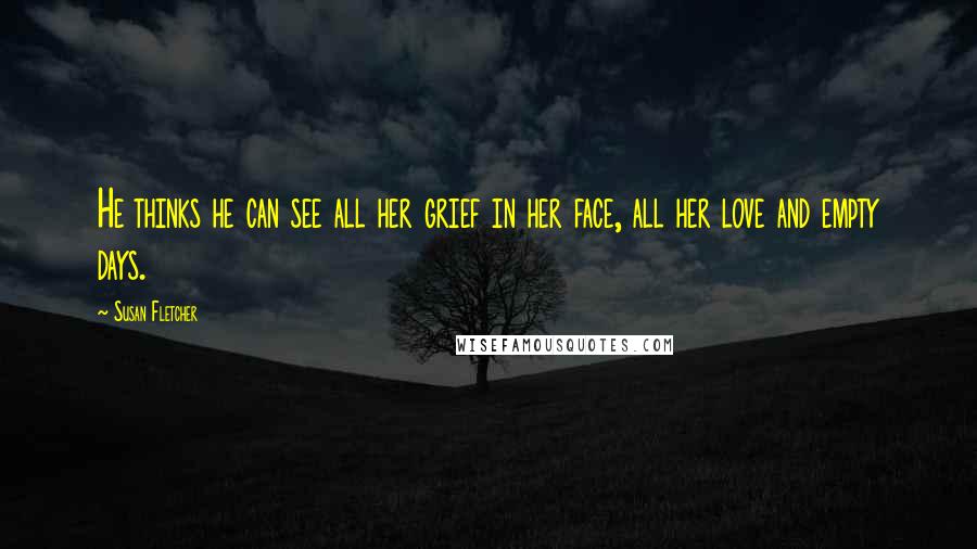 Susan Fletcher Quotes: He thinks he can see all her grief in her face, all her love and empty days.