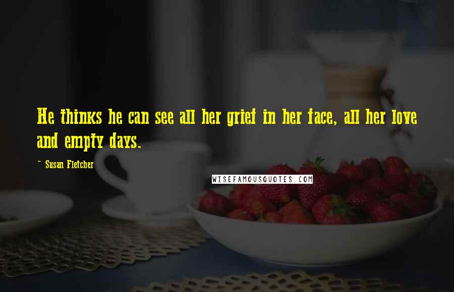 Susan Fletcher Quotes: He thinks he can see all her grief in her face, all her love and empty days.