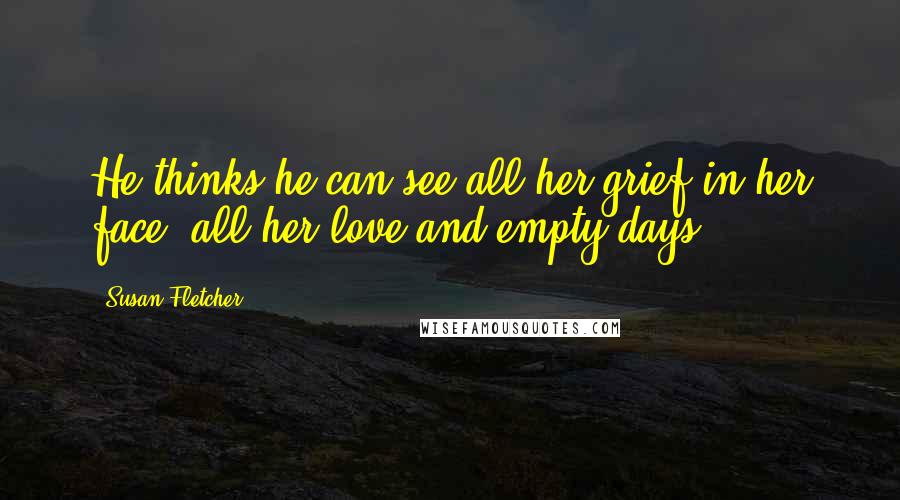 Susan Fletcher Quotes: He thinks he can see all her grief in her face, all her love and empty days.