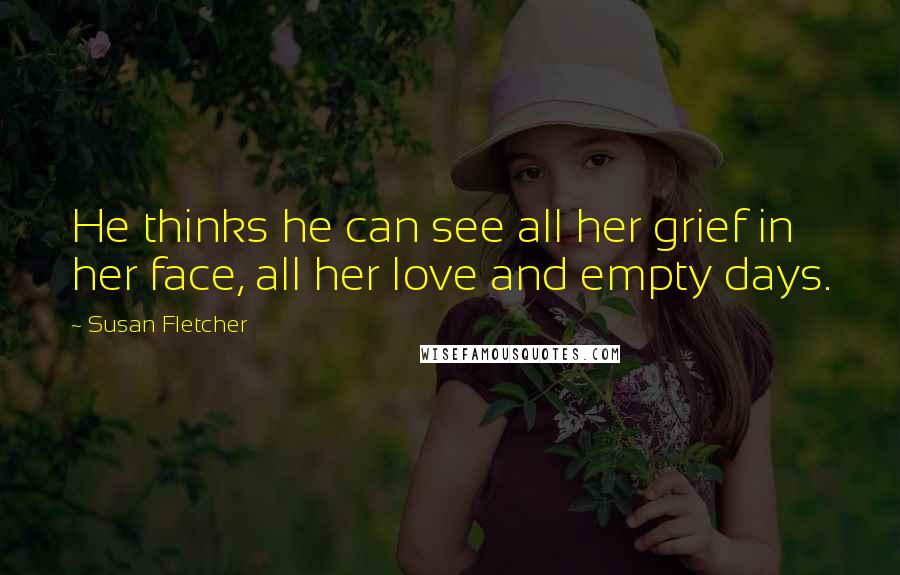 Susan Fletcher Quotes: He thinks he can see all her grief in her face, all her love and empty days.