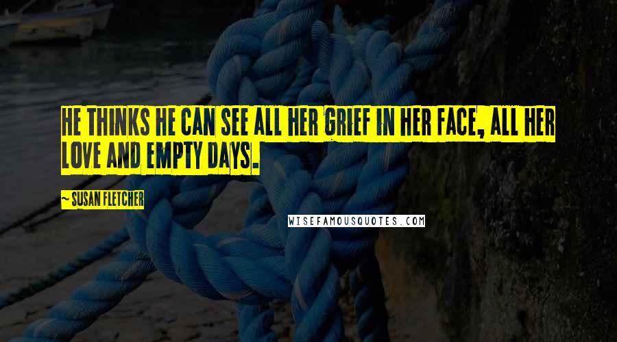Susan Fletcher Quotes: He thinks he can see all her grief in her face, all her love and empty days.