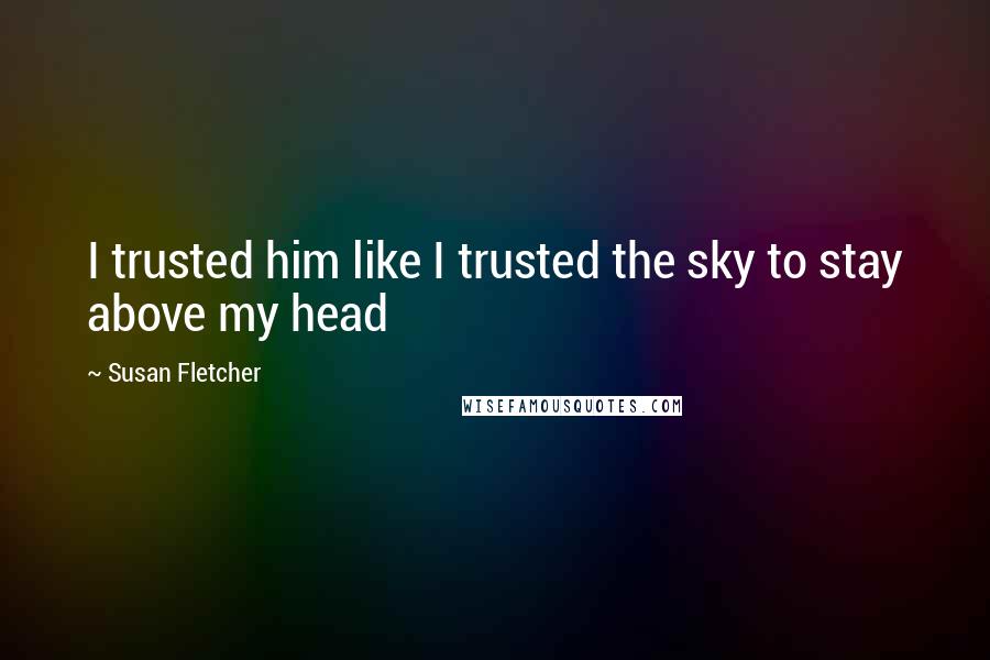 Susan Fletcher Quotes: I trusted him like I trusted the sky to stay above my head