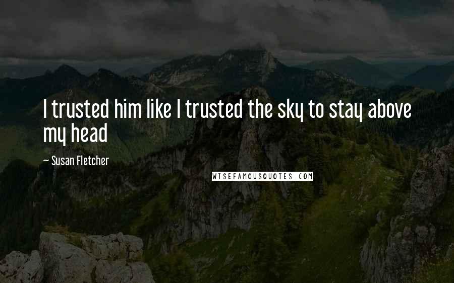 Susan Fletcher Quotes: I trusted him like I trusted the sky to stay above my head