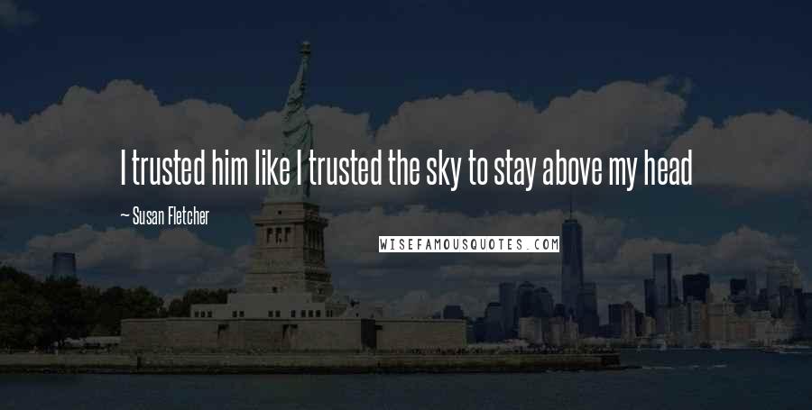 Susan Fletcher Quotes: I trusted him like I trusted the sky to stay above my head