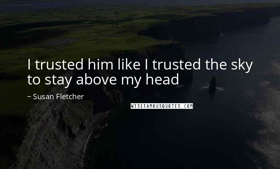 Susan Fletcher Quotes: I trusted him like I trusted the sky to stay above my head