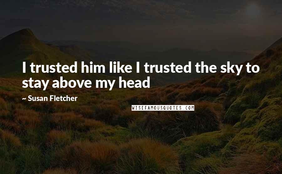 Susan Fletcher Quotes: I trusted him like I trusted the sky to stay above my head