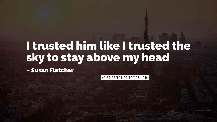 Susan Fletcher Quotes: I trusted him like I trusted the sky to stay above my head